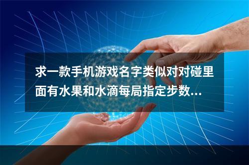 求一款手机游戏名字类似对对碰里面有水果和水滴每局指定步数消除指定数量的水果在完成规定的数(欢乐对对碰)