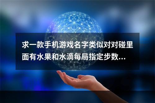 求一款手机游戏名字类似对对碰里面有水果和水滴每局指定步数消除指定数量的水果在完成规定的数(欢乐对对碰)