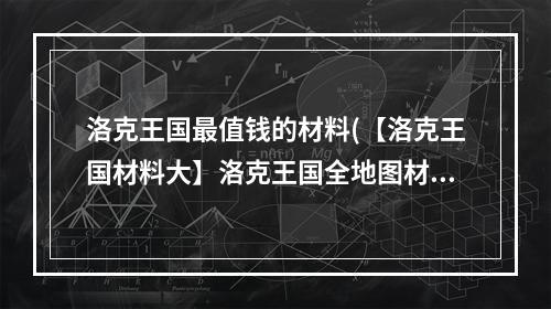 洛克王国最值钱的材料(【洛克王国材料大】洛克王国全地图材料图文解析 洛克)