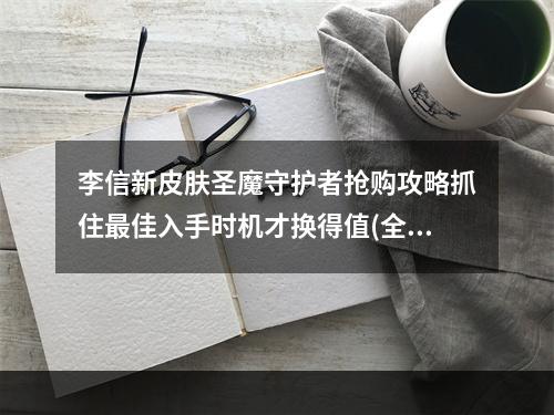 李信新皮肤圣魔守护者抢购攻略抓住最佳入手时机才换得值(全新皮肤明天即将上架，速来抢购！)(王者荣耀新皮肤圣魔守护者怎么样？全面剖析性价比和特效特点(不看后悔，看