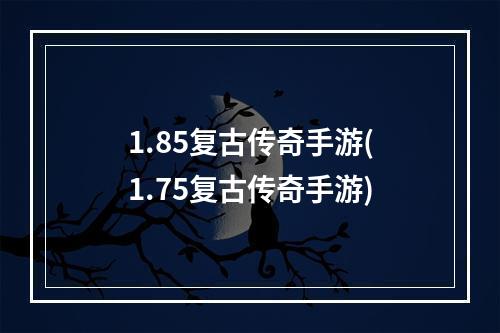 1.85复古传奇手游(1.75复古传奇手游)