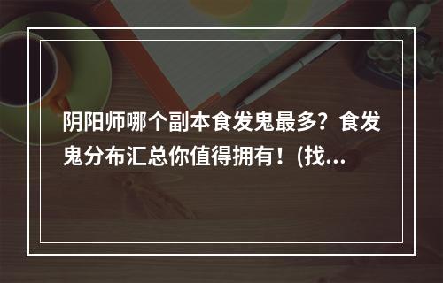 阴阳师哪个副本食发鬼最多？食发鬼分布汇总你值得拥有！(找寻欧冶子)