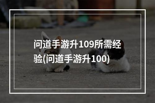 问道手游升109所需经验(问道手游升100)