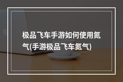 极品飞车手游如何使用氮气(手游极品飞车氮气)