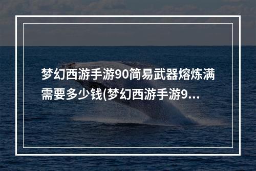 梦幻西游手游90简易武器熔炼满需要多少钱(梦幻西游手游90简易武器)