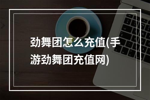 劲舞团怎么充值(手游劲舞团充值网)