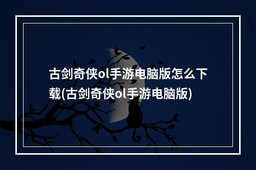 古剑奇侠ol手游电脑版怎么下载(古剑奇侠ol手游电脑版)