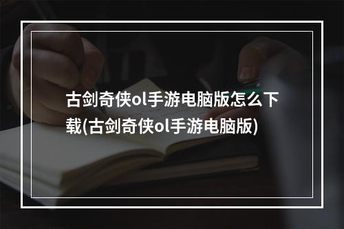 古剑奇侠ol手游电脑版怎么下载(古剑奇侠ol手游电脑版)