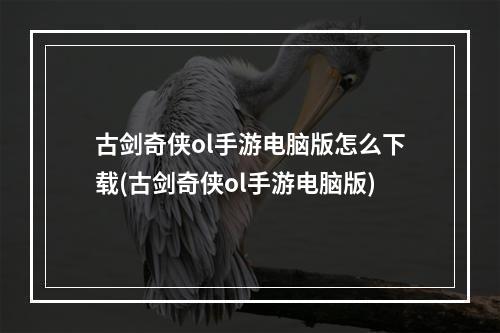 古剑奇侠ol手游电脑版怎么下载(古剑奇侠ol手游电脑版)