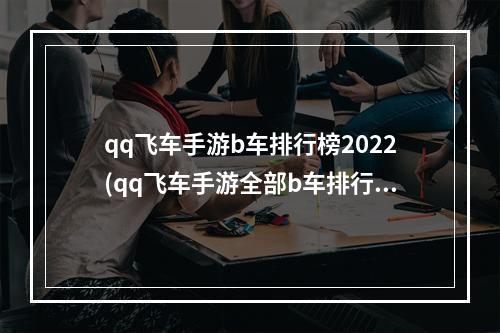 qq飞车手游b车排行榜2022(qq飞车手游全部b车排行)