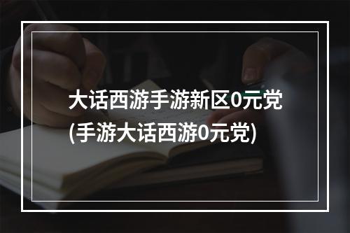 大话西游手游新区0元党(手游大话西游0元党)