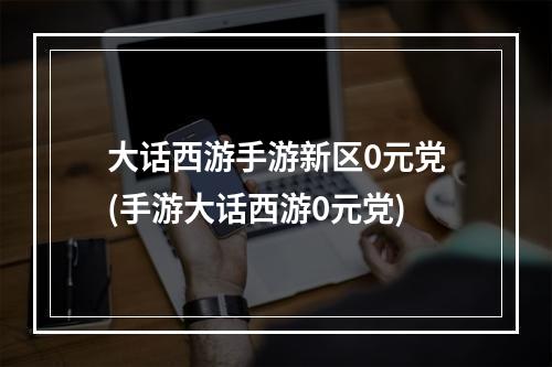 大话西游手游新区0元党(手游大话西游0元党)