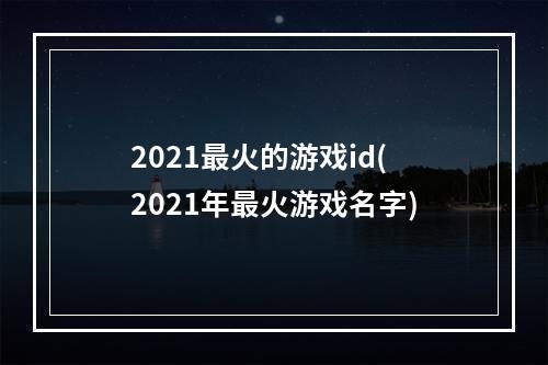 2021最火的游戏id(2021年最火游戏名字)