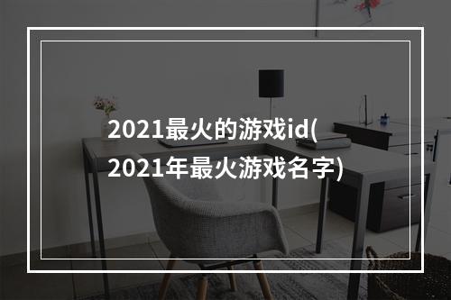 2021最火的游戏id(2021年最火游戏名字)