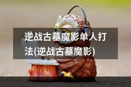 逆战古墓魔影单人打法(逆战古墓魔影)