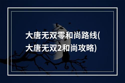 大唐无双零和尚路线(大唐无双2和尚攻略)