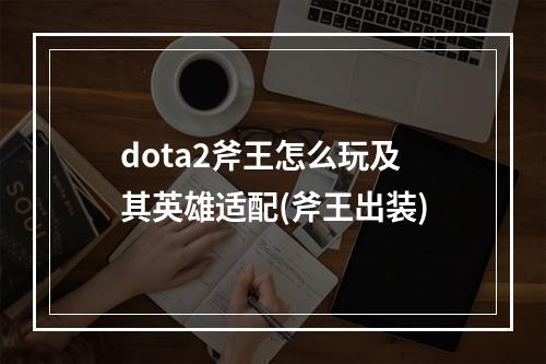 dota2斧王怎么玩及其英雄适配(斧王出装)