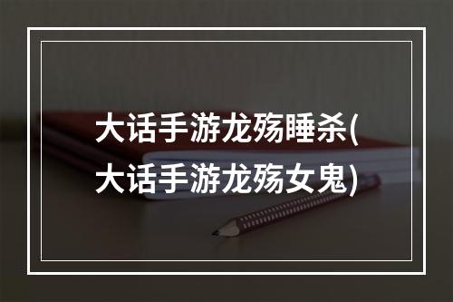 大话手游龙殇睡杀(大话手游龙殇女鬼)