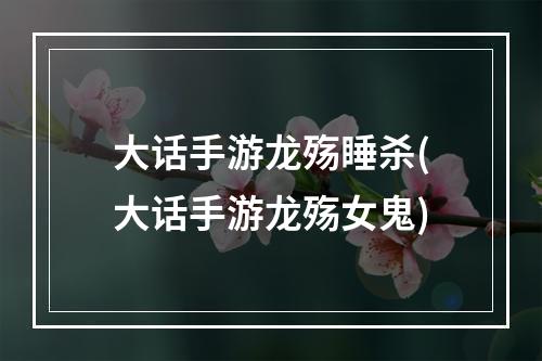 大话手游龙殇睡杀(大话手游龙殇女鬼)