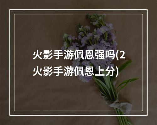 火影手游佩恩强吗(2火影手游佩恩上分)