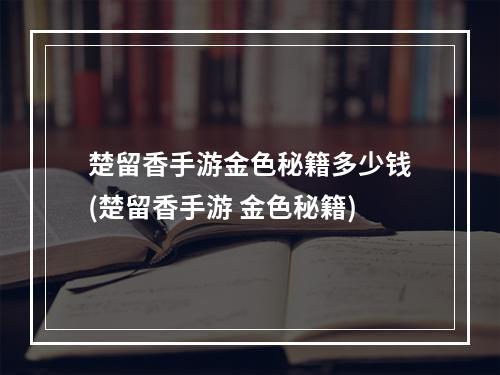 楚留香手游金色秘籍多少钱(楚留香手游 金色秘籍)