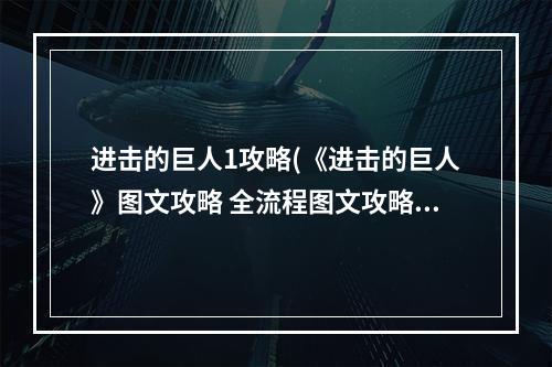 进击的巨人1攻略(《进击的巨人》图文攻略 全流程图文攻略及系统解析第一章)