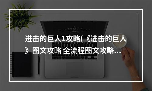 进击的巨人1攻略(《进击的巨人》图文攻略 全流程图文攻略及系统解析第一章)