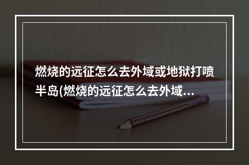 燃烧的远征怎么去外域或地狱打喷半岛(燃烧的远征怎么去外域)