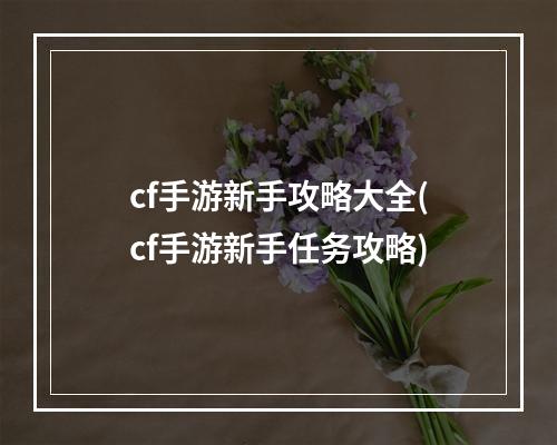 cf手游新手攻略大全(cf手游新手任务攻略)