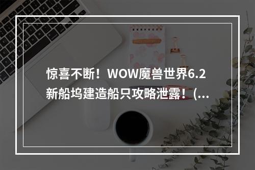 惊喜不断！WOW魔兽世界6.2新船坞建造船只攻略泄露！(精通航海的你必看！WOW魔兽世界6.2造船技巧详解！)