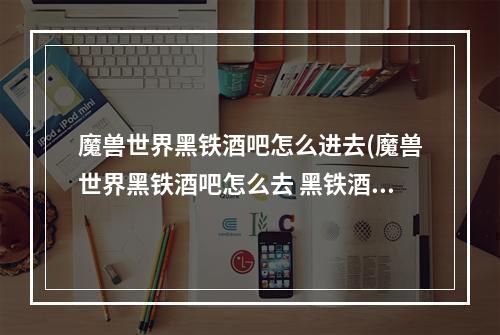 魔兽世界黑铁酒吧怎么进去(魔兽世界黑铁酒吧怎么去 黑铁酒吧达到方法 )