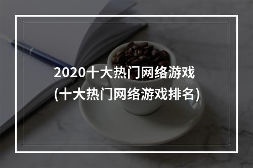 2020十大热门网络游戏(十大热门网络游戏排名)