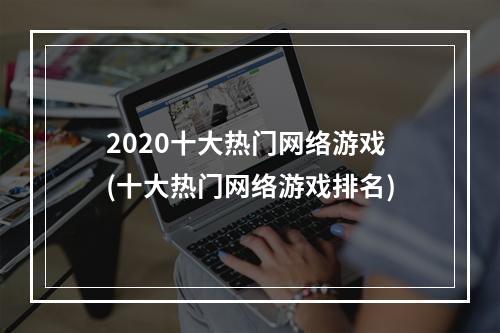 2020十大热门网络游戏(十大热门网络游戏排名)