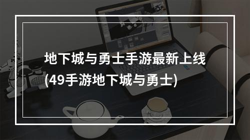 地下城与勇士手游最新上线(49手游地下城与勇士)