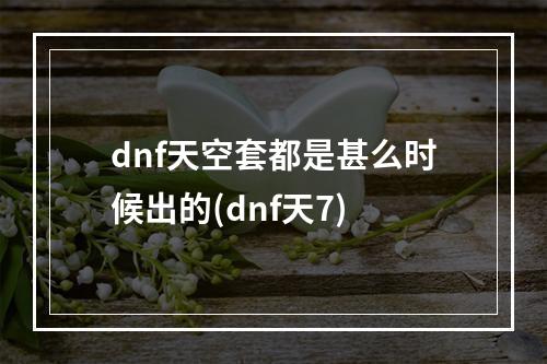 dnf天空套都是甚么时候出的(dnf天7)