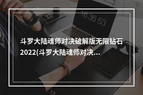 斗罗大陆魂师对决破解版无限钻石2022(斗罗大陆魂师对决破解版无限钻石)