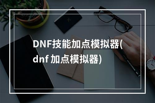 DNF技能加点模拟器(dnf 加点模拟器)