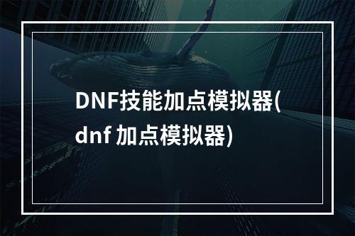 DNF技能加点模拟器(dnf 加点模拟器)