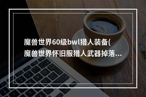 魔兽世界60级bwl猎人装备(魔兽世界怀旧服猎人武器掉落位置 60版本猎人装备获取途径)