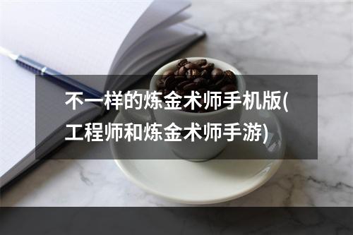 不一样的炼金术师手机版(工程师和炼金术师手游)