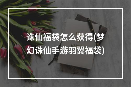 诛仙福袋怎么获得(梦幻诛仙手游羽翼福袋)