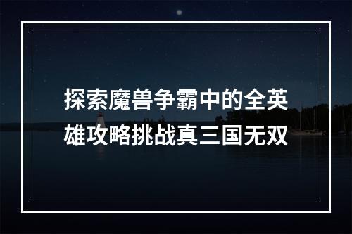 探索魔兽争霸中的全英雄攻略挑战真三国无双