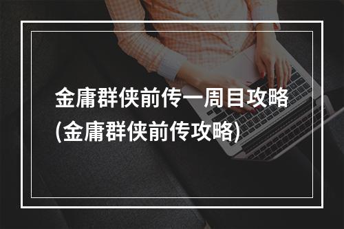 金庸群侠前传一周目攻略(金庸群侠前传攻略)