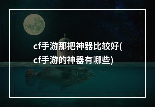 cf手游那把神器比较好(cf手游的神器有哪些)