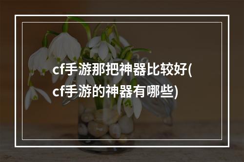 cf手游那把神器比较好(cf手游的神器有哪些)