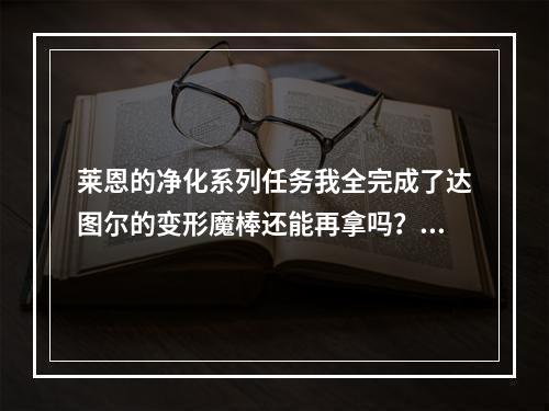 莱恩的净化系列任务我全完成了达图尔的变形魔棒还能再拿吗？(莱恩的净化)