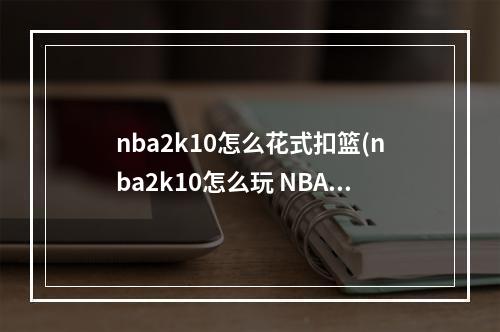 nba2k10怎么花式扣篮(nba2k10怎么玩 NBA2K10如何扣篮 扣篮技巧详解)