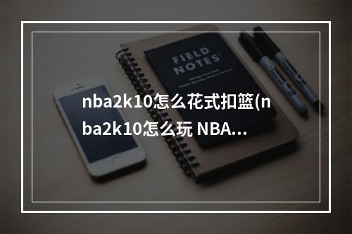 nba2k10怎么花式扣篮(nba2k10怎么玩 NBA2K10如何扣篮 扣篮技巧详解)