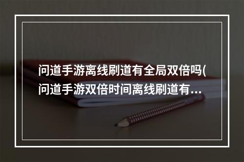 问道手游离线刷道有全局双倍吗(问道手游双倍时间离线刷道有用吗)