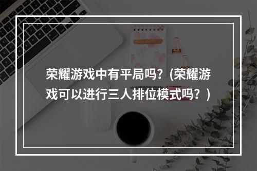 荣耀游戏中有平局吗？(荣耀游戏可以进行三人排位模式吗？)